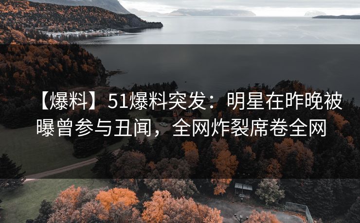 【爆料】51爆料突发：明星在昨晚被曝曾参与丑闻，全网炸裂席卷全网