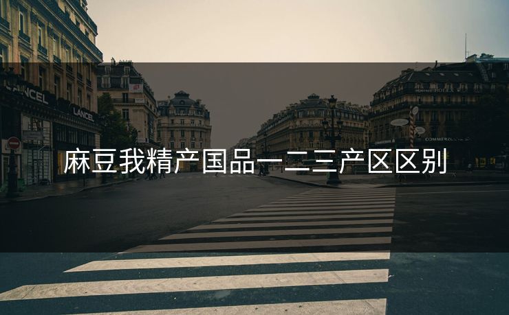 麻豆我精产国品一二三产区区别